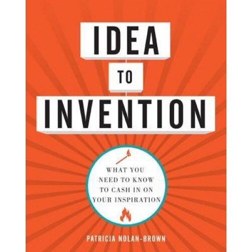 Idea to Invention: What You Need to Know to Cash in on Your Inspiration, Patricia Nolan-Brown (Author)