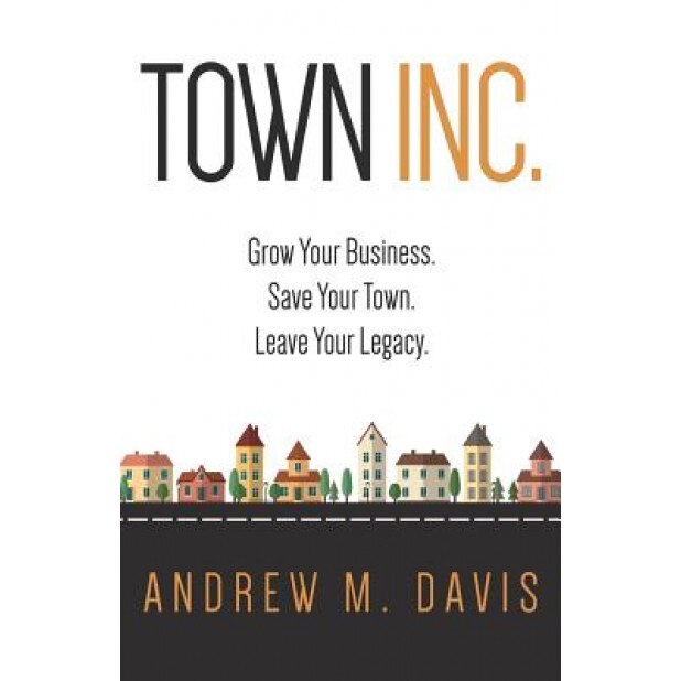 Town Inc: Grow Your Business. Save Your Town. Leave Your Legacy. - Andrew M. Davis (Author)