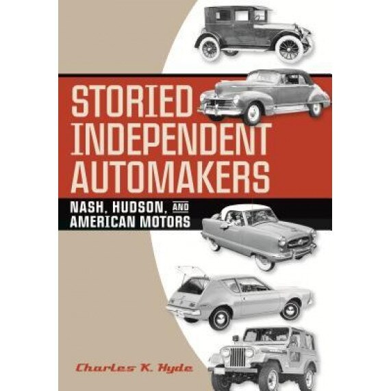 Storied Independent Automakers: Nash, Hudson, and American Motors, Charles K. Hyde