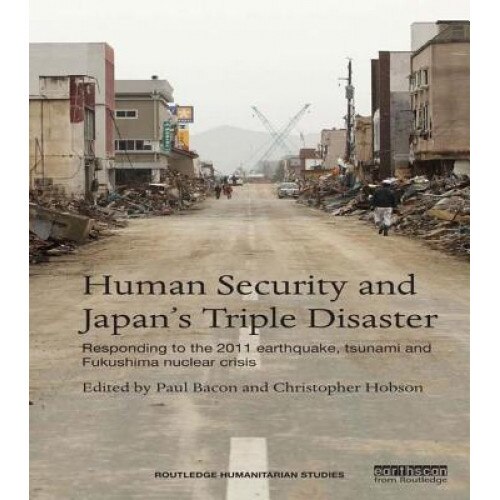 Human Security and Japan S Triple Disaster: Responding to the 2011 Earthquake, Tsunami and Fukushima Nuclear Crisis - Paul Bacon (Editor)