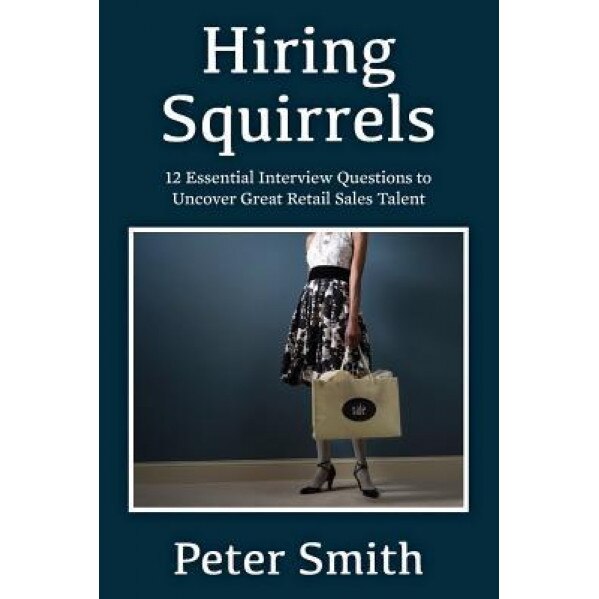 Hiring Squirrels: 12 Essential Interview Questions to Uncover Great Retail Sales Talent, Peter Smith (Author)