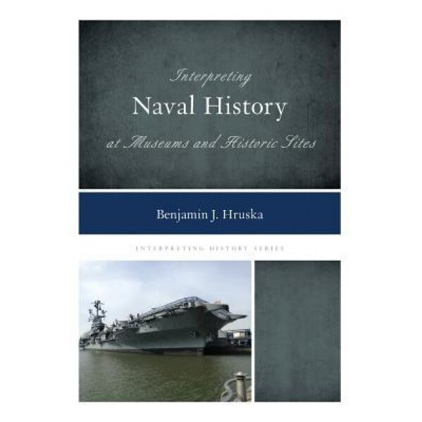 Interpreting Naval History at Museums and Historic Sites - Benjamin J. Hruska (Author)