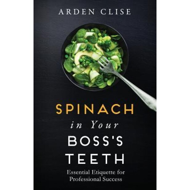 Spinach in Your Boss's Teeth: Essential Etiquette for Professional Success - Arden Clise (Author)