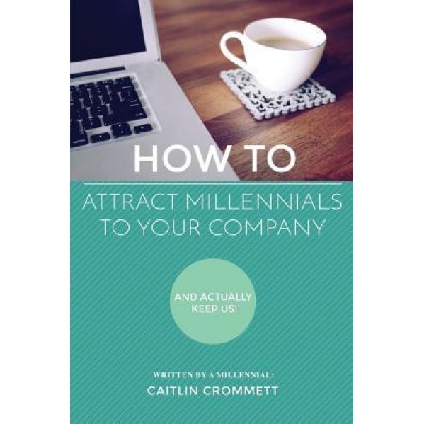 How to Attract Millennials to Your Company: And Actually Keep Us! - Caitlin Crommett (Author)