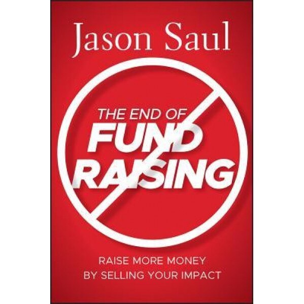The End of Fundraising: Raise More Money by Selling Your Impact - Jason Saul (Author)