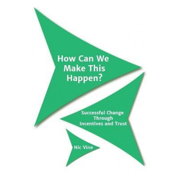 How Can We Make This Happen?: Successful Change Through Incentives and Trust - Nic Vine (Author)