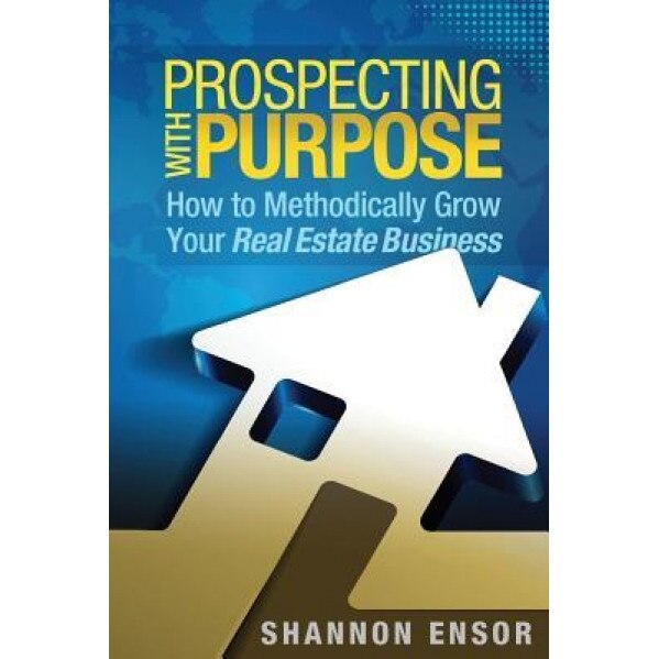 Prospecting with Purpose: How to Methodically Grow Your Real Estate Business - Shannon Ensor (Author)