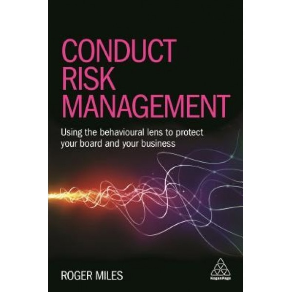 Conduct Risk Management: Using a Behavioural Approach to Protect Your Board and Financial Services Business - Roger Miles (Author)