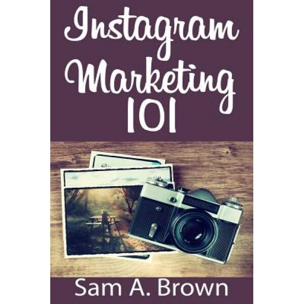 Instagram Marketing 101: Unleash the Power of Instagram on Your Business with More Real Followers, Likes and Customers - Sam a. Brown (Author)