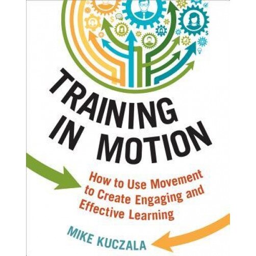 Training in Motion: How to Use Movement to Create Engaging and Effective Learning - Mike Kuczala (Author)
