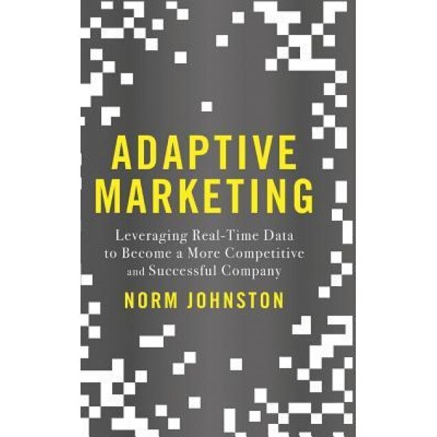 Adaptive Marketing: Leveraging Real-Time Data to Become a More Competitive and Successful Company - Norm Johnston (Author)