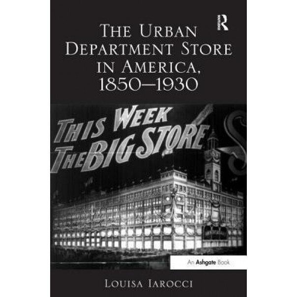 The Urban Department Store in America, 1850 1930 - Louisa Iarocci (Author)