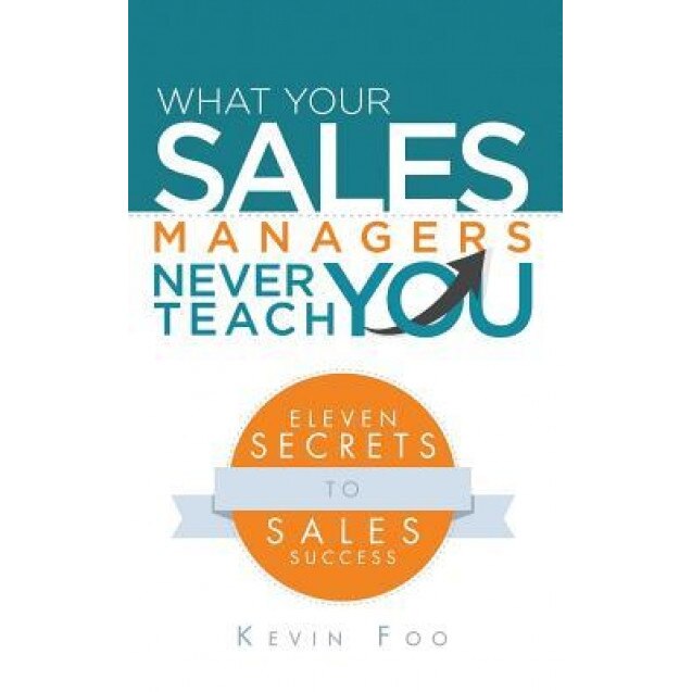 What Your Sales Managers Never Teach You: Eleven Secrets to Sales Success - Kevin Foo (Author)