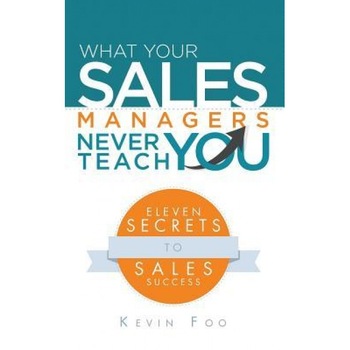 What Your Sales Managers Never Teach You: Eleven Secrets to Sales Success - Kevin Foo (Author) What Your Sales Managers Never Teach You: Eleven Secrets to Sales Success - Kevin Foo (Author)