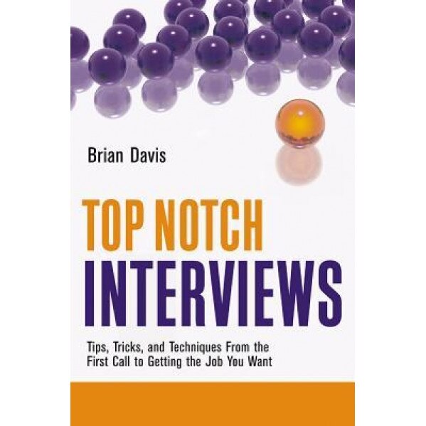 Top Notch Interviews: Tips, Tricks, and Techniques from the First Call to Getting the Job You Want, Brian Davis