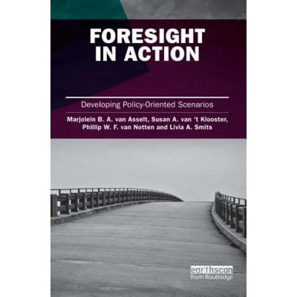 Foresight in Action: Developing Policy-Oriented Scenarios - Marjolein Van Asselt (Editor)