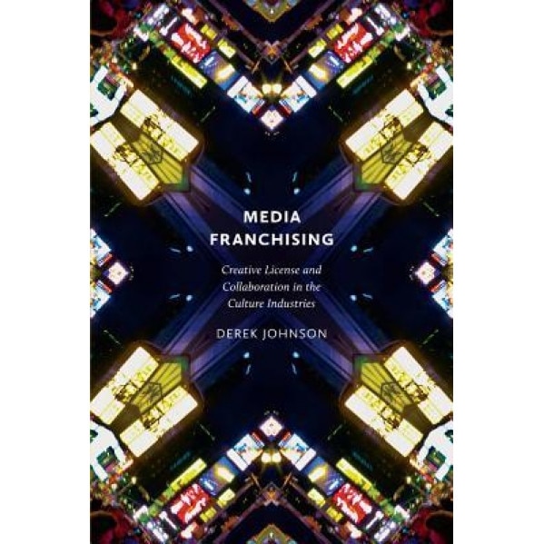 Media Franchising: Creative License and Collaboration in the Culture Industries - Derek Johnson (Author)