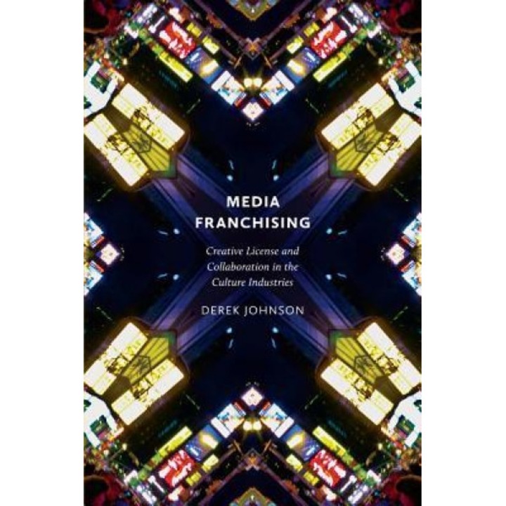 Media Franchising: Creative License and Collaboration in the Culture Industries - Derek Johnson (Author)