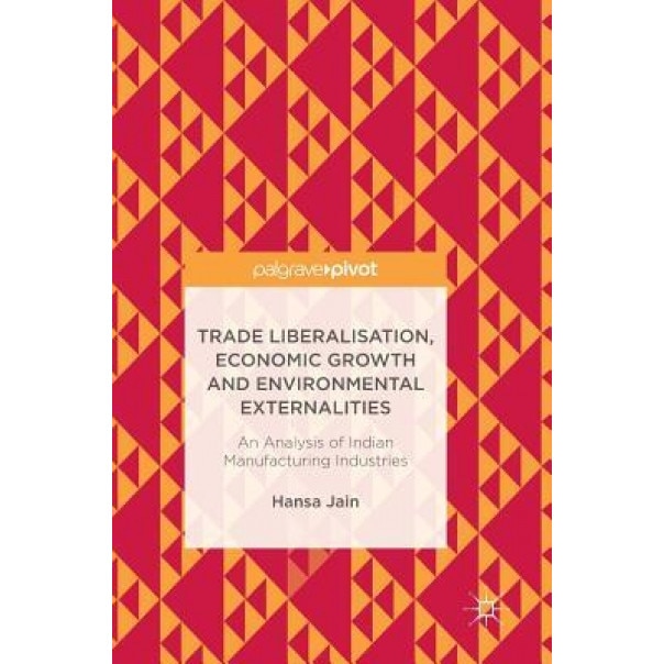 Trade Liberalisation, Economic Growth and Environmental Externalities: An Analysis of Indian Manufacturing Industries - Hansa Jain (Author)