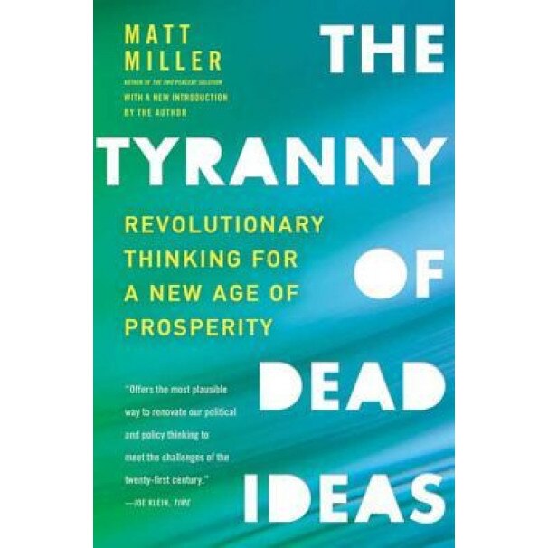 The Tyranny of Dead Ideas: Revolutionary Thinking for a New Age of Prosperity - Matt Miller