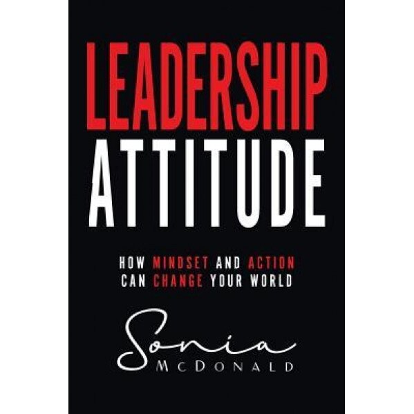 Leadership Attitude: How Mindset and Action Can Change Your World - Sonia M. McDonald (Author)