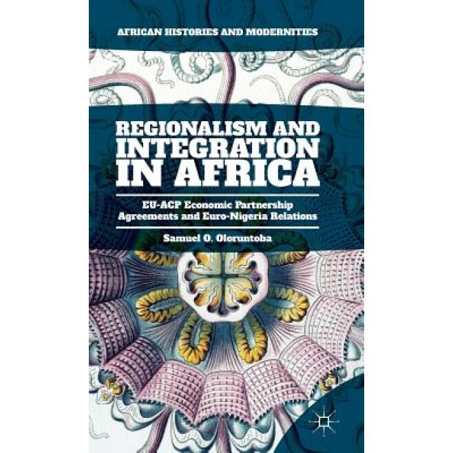 Regionalism and Integration in Africa: Eu-Acp Economic Partnership Agreements and Euro-Nigeria Relations - Samuel O. Oloruntoba (Author)