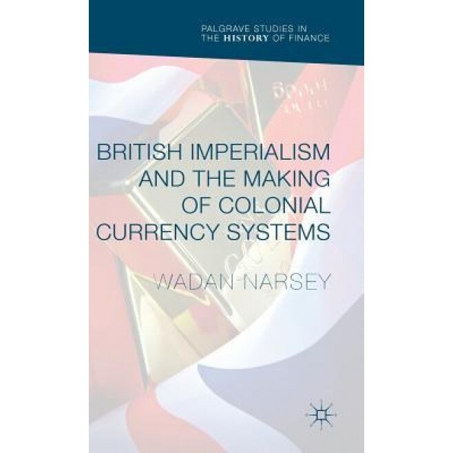British Imperialism and the Making of Colonial Currency Systems - Wadan Narsey (Author)