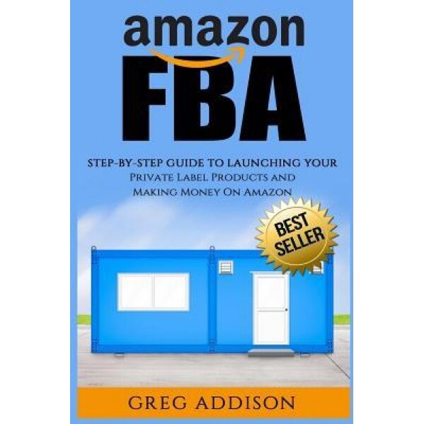 Amazon Fba: Step-By-Step Guide to Launching Your Private Label Products and Making Money on Amazon - Greg Addison (Author)