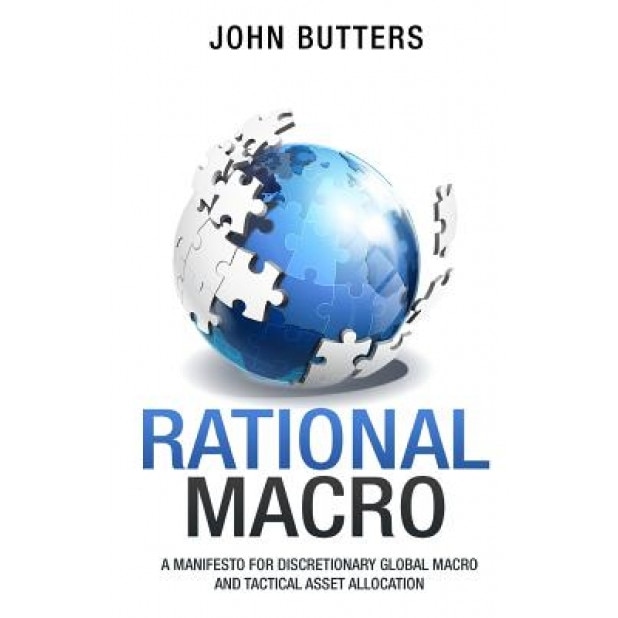 Rational Macro: A Manifesto for Discretionary Global Macro and Tactical Asset Allocation - MR John Butters (Author)