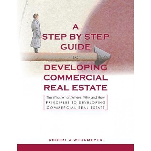A Step by Step Guide to Developing Commercial Real Estate: The Who, What, Where, Why and How Principles to Developing Commercial Real Estate, Robert A. Wehrmeyer (Author)