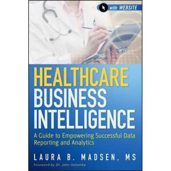 Healthcare Business Intelligence, + Website: A Guide to Empowering Successful Data Reporting and Analytics - Laura Madsen (Author)