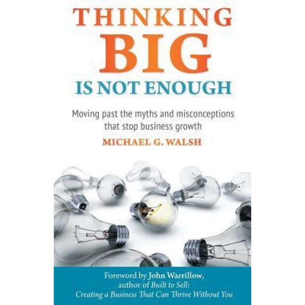 Thinking Big Is Not Enough: Moving Past the Myths and Misconceptions That Stop Business Growth - Michael Walsh (Author)