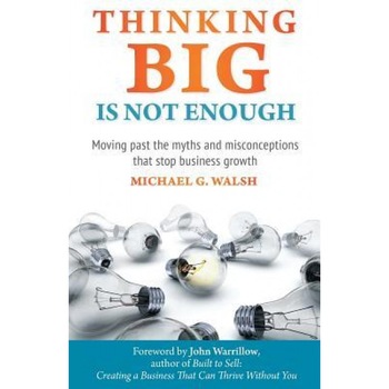 Thinking Big Is Not Enough: Moving Past the Myths and Misconceptions That Stop Business Growth - Michael Walsh (Author) Thinking Big Is Not Enough: Moving Past the Myths and Misconceptions That Stop Business Growth - Michael Walsh (Author)