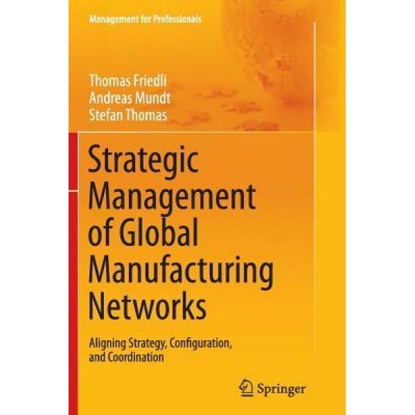 Strategic Management of Global Manufacturing Networks: Aligning Strategy, Configuration, and Coordination - Thomas Friedli (Author)