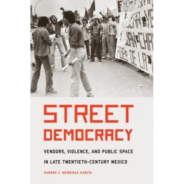 Street Democracy: Vendors, Violence, and Public Space in Late Twentieth-Century Mexico, Sandra C. Mendiola Garcia (Author)