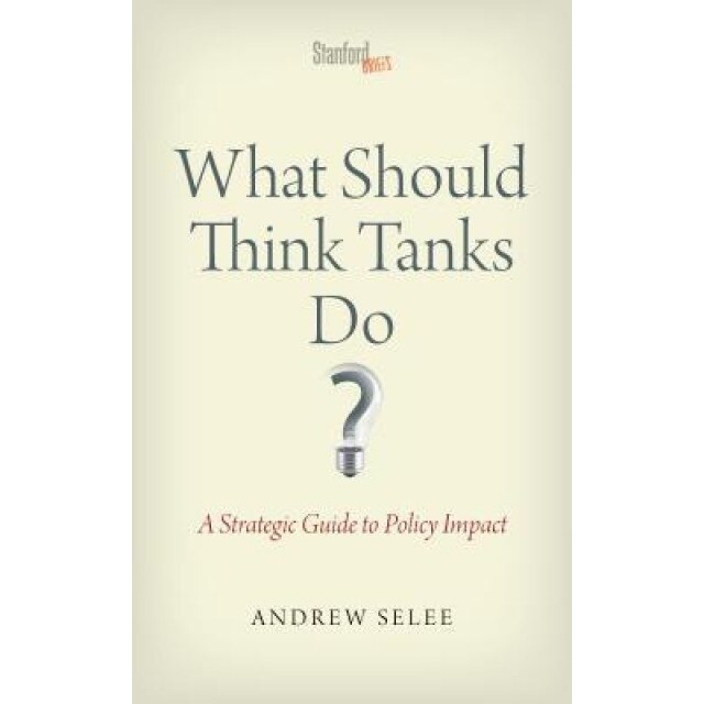 What Should Think Tanks Do?: A Strategic Guide to Policy Impact - Andrew Selee (Author)