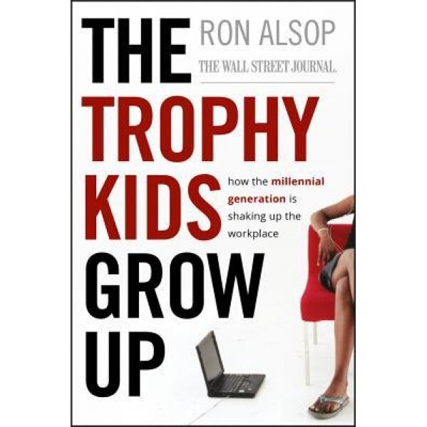 The Trophy Kids Grow Up: How the Millennial Generation Is Shaking Up the Workplace - Ron Alsop