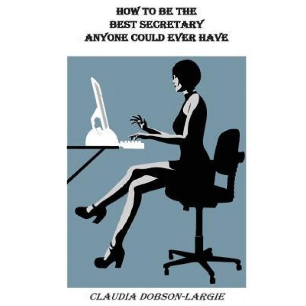 How to Be the Best Secretary Anyone Could Ever Have - Claudia M. Dobson-Largie (Author)