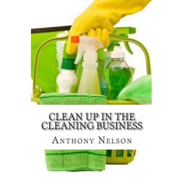 Clean Up in the Cleaning Business: A Comprehensive Guide on How to Start and Grow a New Cleaning Business, MR Anthony L. Nelson (Author)