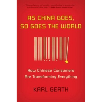As China Goes, So Goes the World: How Chinese Consumers Are Transforming Everything - Karl Gerth (Author) As China Goes, So Goes the World: How Chinese Consumers Are Transforming Everything - Karl Gerth (Author)