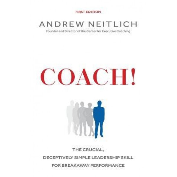 Coach!: The Crucial, Deceptively Simple Leadership Skill for Breakaway Performance, Andrew Neitlich (Author)