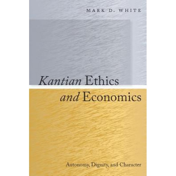 Kantian Ethics and Economics: Autonomy, Dignity, and Character - Mark D. White (Author)