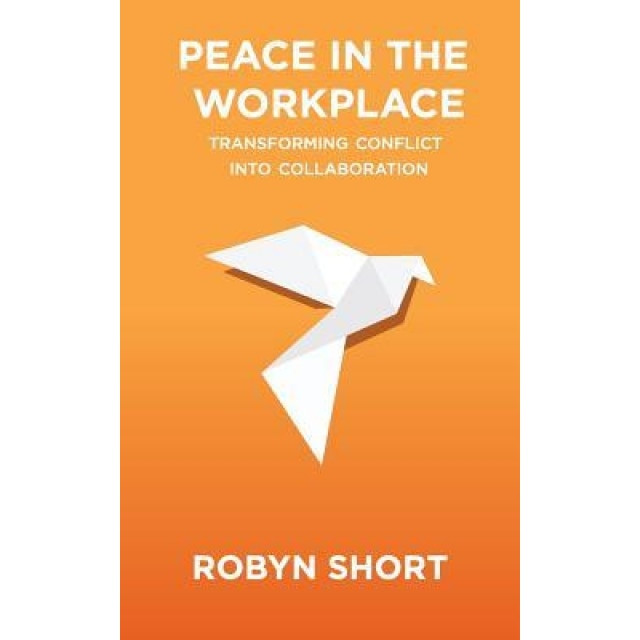 Peace in the Workplace: Transforming Conflict Into Collaboration, Robyn Short (Author)