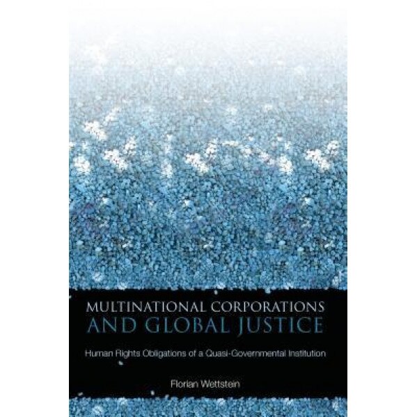 Multinational Corporations and Global Justice: Human Rights Obligations of a Quasi-Governmental Institution - Florian Wettstein (Author)