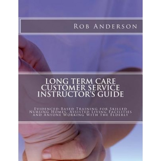Long Term Care Customer Service Instructor's Guide: Evidenced-Based Training for Skilled Nursing Homes, Assisted Living Facilities and Anyone Working - Rob Anderson (Author)