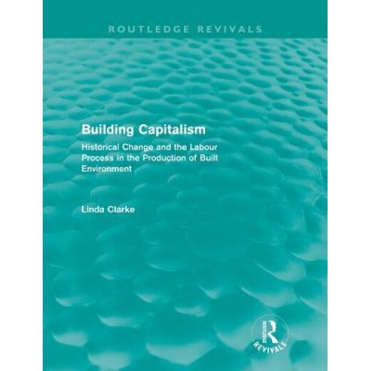 Building Capitalism (Routledge Revivals): Historical Change and the Labour Process in the Production of Built Environment - Linda Clarke (Author)