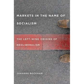 Markets in the Name of Socialism: The Left-Wing Origins of Neoliberalism - Johanna Bockman (Author) Markets in the Name of Socialism: The Left-Wing Origins of Neoliberalism - Johanna Bockman (Author)