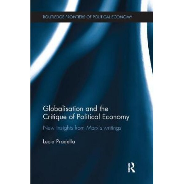 Globalization and the Critique of Political Economy: New Insights from Marx S Writings - Lucia Pradella (Author)