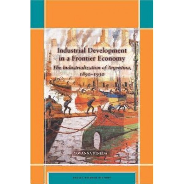 Industrial Development in a Frontier Economy: The Industrialization of Argentina, 1890?1930 - Yovanna Pineda (Author)