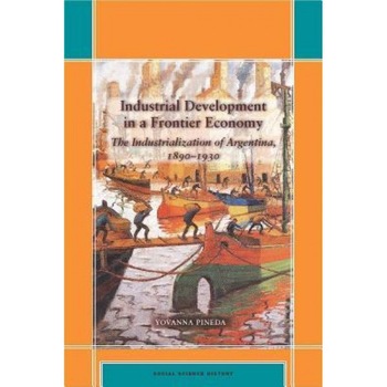 Industrial Development in a Frontier Economy: The Industrialization of Argentina, 1890?1930 - Yovanna Pineda (Author) Industrial Development in a Frontier Economy: The Industrialization of Argentina, 1890?1930 - Yovanna Pineda (Author)